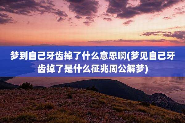 梦到自己牙齿掉了什么意思啊(梦见自己牙齿掉了是什么征兆周公解梦)