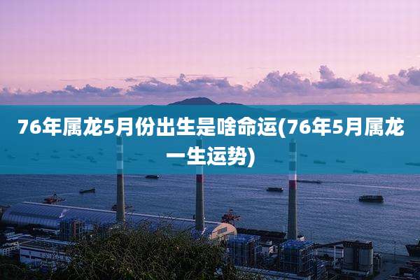 76年属龙5月份出生是啥命运(76年5月属龙一生运势)