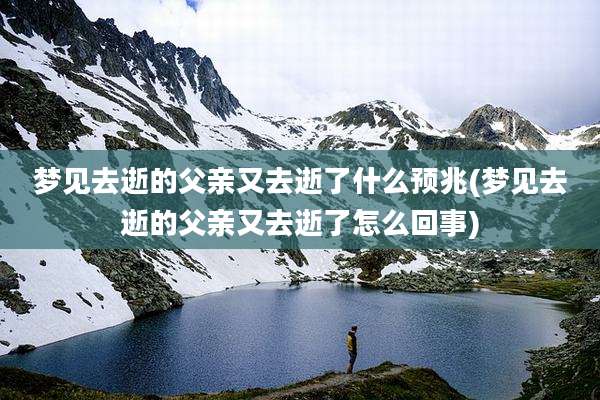 梦见去逝的父亲又去逝了什么预兆(梦见去逝的父亲又去逝了怎么回事)