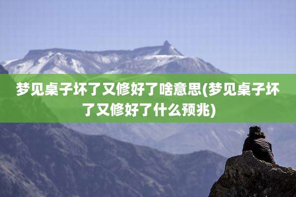 梦见桌子坏了又修好了啥意思(梦见桌子坏了又修好了什么预兆)