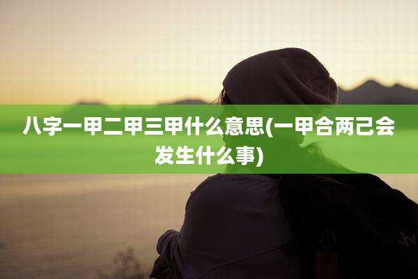 八字一甲二甲三甲什么意思(一甲合两己会发生什么事)