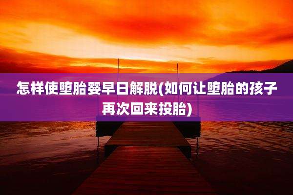 怎样使堕胎婴早日解脱(如何让堕胎的孩子再次回来投胎)