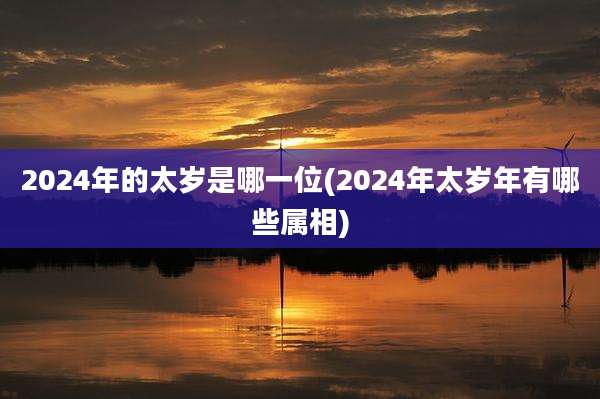 2024年的太岁是哪一位(2024年太岁年有哪些属相)
