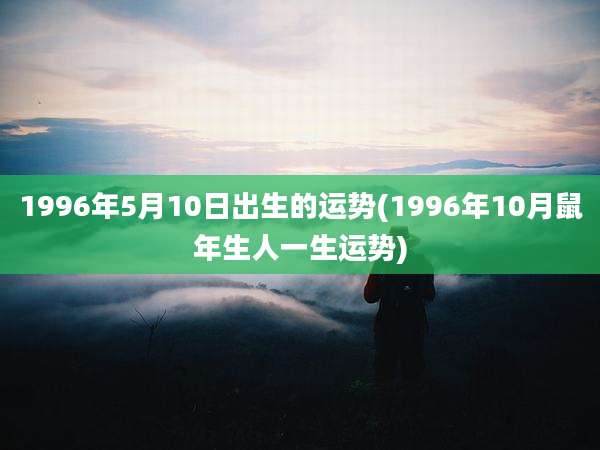 1996年5月10日出生的运势(1996年10月鼠年生人一生运势)