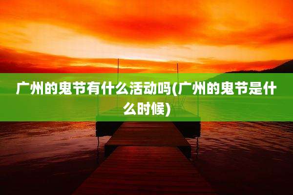 广州的鬼节有什么活动吗(广州的鬼节是什么时候)