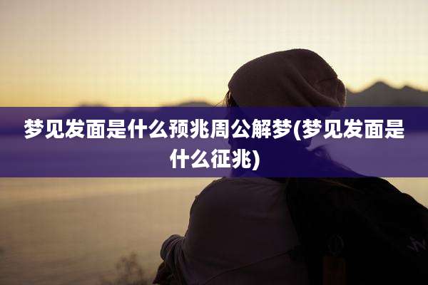 梦见发面是什么预兆周公解梦(梦见发面是什么征兆)