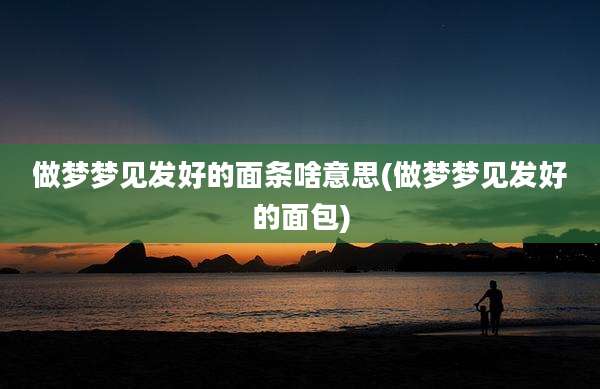 做梦梦见发好的面条啥意思(做梦梦见发好的面包)