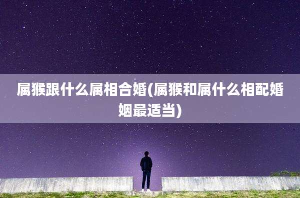 属猴跟什么属相合婚(属猴和属什么相配婚姻最适当)