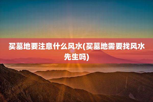 买墓地要注意什么风水(买墓地需要找风水先生吗)