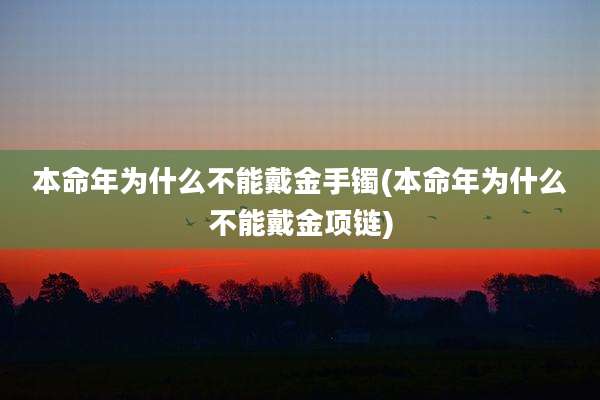 本命年为什么不能戴金手镯(本命年为什么不能戴金项链)