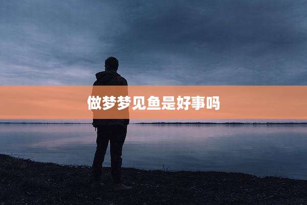 做梦梦见鱼是好事吗