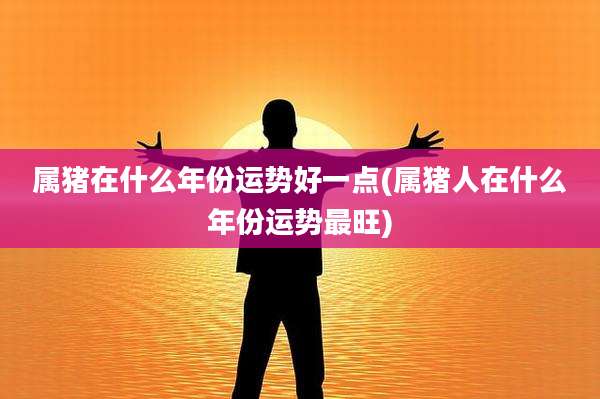 属猪在什么年份运势好一点(属猪人在什么年份运势最旺)