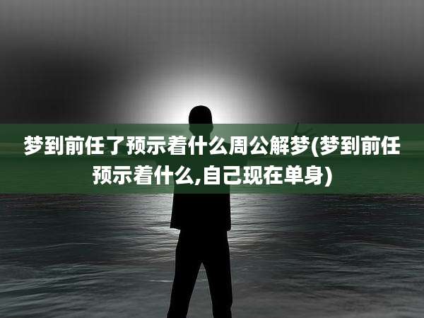梦到前任了预示着什么周公解梦(梦到前任预示着什么,自己现在单身)