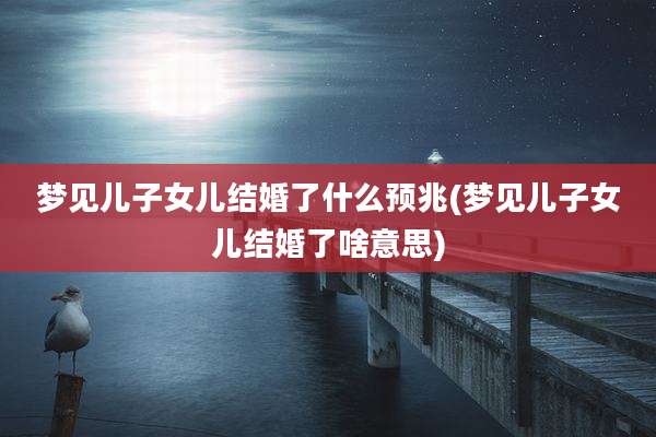 梦见儿子女儿结婚了什么预兆(梦见儿子女儿结婚了啥意思)