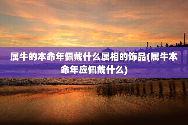 属牛的本命年佩戴什么属相的饰品(属牛本命年应佩戴什么)