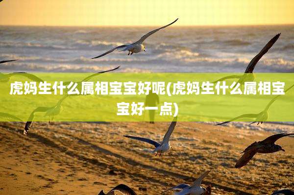 虎妈生什么属相宝宝好呢(虎妈生什么属相宝宝好一点)
