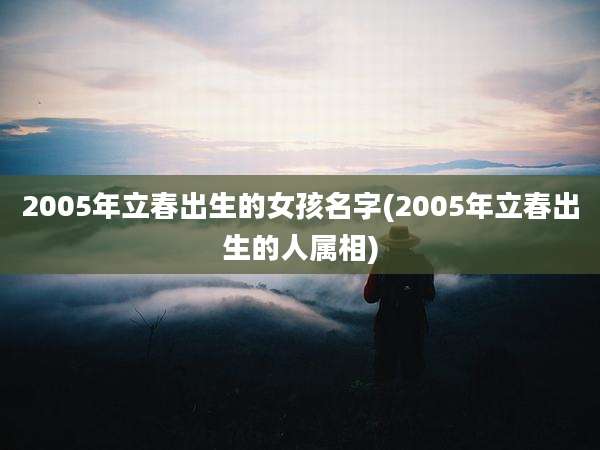 2005年立春出生的女孩名字(2005年立春出生的人属相)
