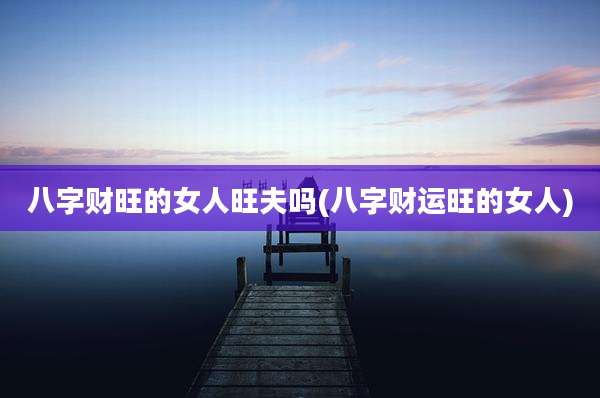 八字财旺的女人旺夫吗(八字财运旺的女人)