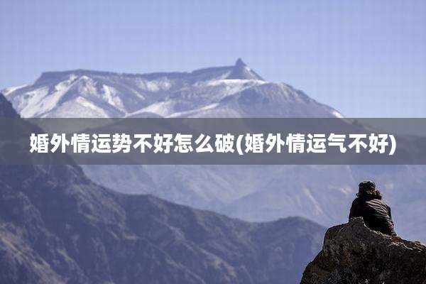 婚外情运势不好怎么破(婚外情运气不好)