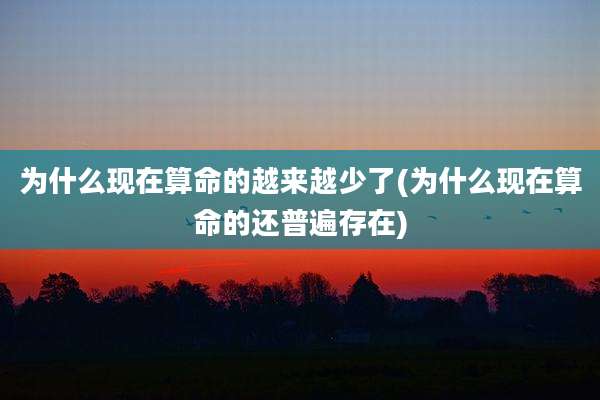为什么现在算命的越来越少了(为什么现在算命的还普遍存在)