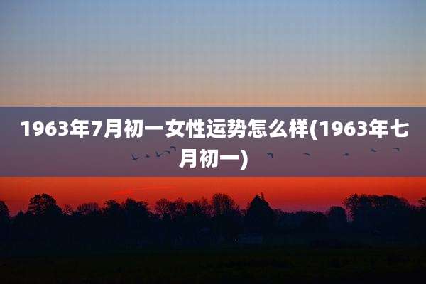 1963年7月初一女性运势怎么样(1963年七月初一)