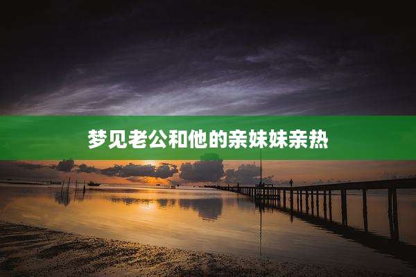 梦见老公和他的亲妹妹亲热