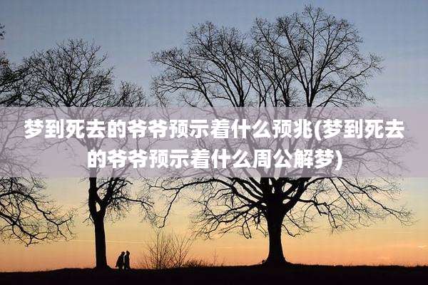 梦到死去的爷爷预示着什么预兆(梦到死去的爷爷预示着什么周公解梦)