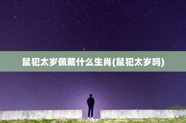 鼠犯太岁佩戴什么生肖(鼠犯太岁吗)