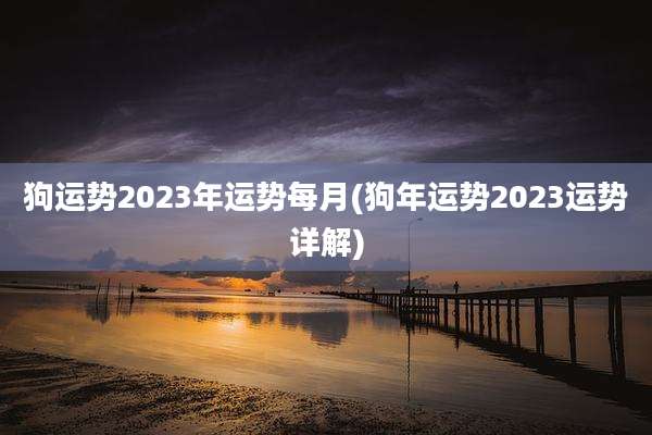 狗运势2023年运势每月(狗年运势2023运势详解)
