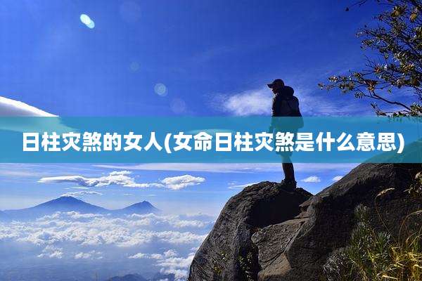 日柱灾煞的女人(女命日柱灾煞是什么意思)