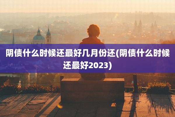 阴债什么时候还最好几月份还(阴债什么时候还最好2023)