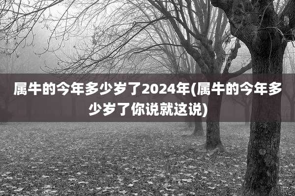 属牛的今年多少岁了2024年(属牛的今年多少岁了你说就这说)