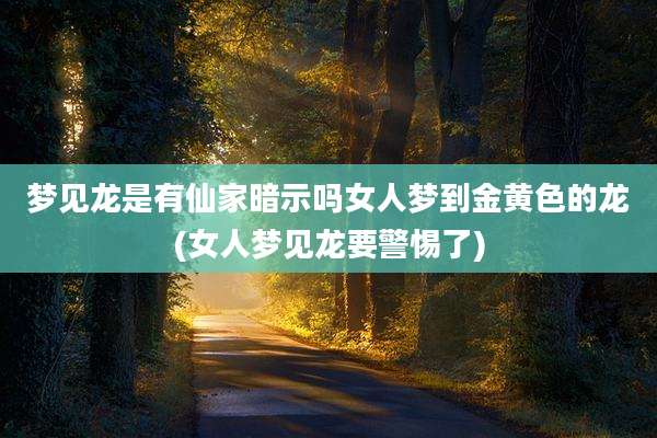 梦见龙是有仙家暗示吗女人梦到金黄色的龙(女人梦见龙要警惕了)