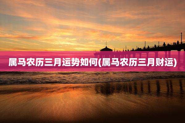 属马农历三月运势如何(属马农历三月财运)