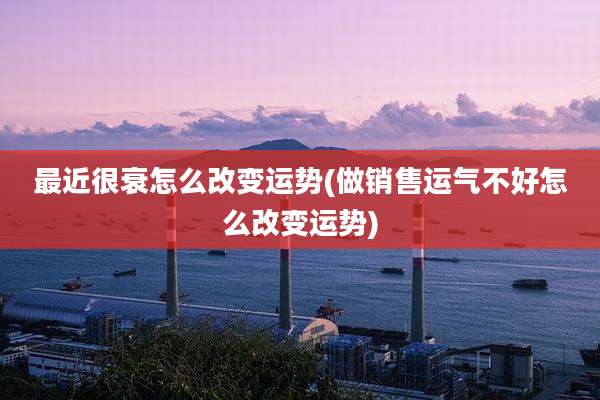 最近很衰怎么改变运势(做销售运气不好怎么改变运势)