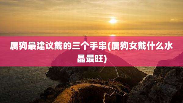 属狗最建议戴的三个手串(属狗女戴什么水晶最旺)