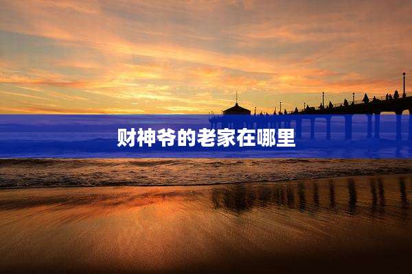 财神爷的老家在哪里