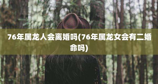76年属龙人会离婚吗(76年属龙女会有二婚命吗)