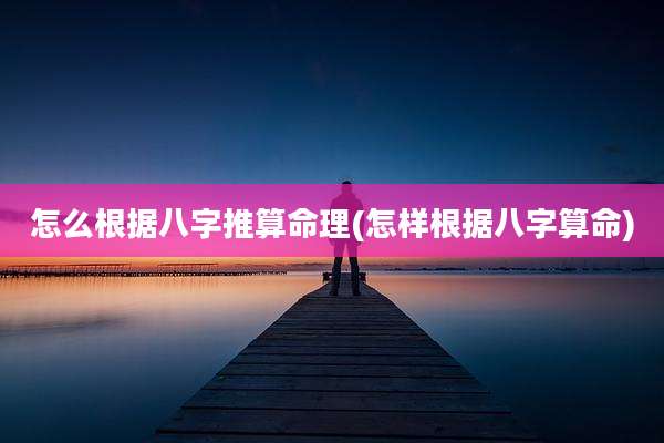 怎么根据八字推算命理(怎样根据八字算命)