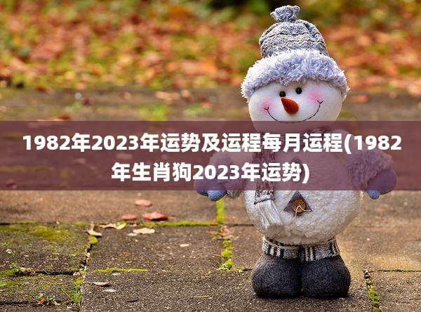 1982年2023年运势及运程每月运程(1982年生肖狗2023年运势)
