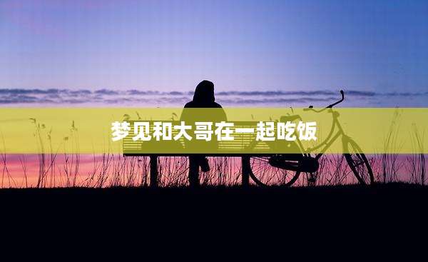 梦见和大哥在一起吃饭
