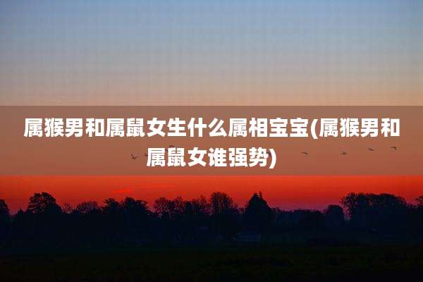 属猴男和属鼠女生什么属相宝宝(属猴男和属鼠女谁强势)