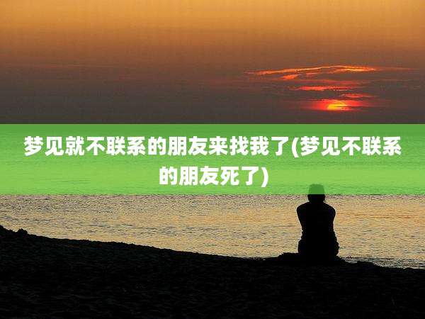 梦见就不联系的朋友来找我了(梦见不联系的朋友死了)
