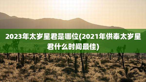 2023年太岁星君是哪位(2021年供奉太岁星君什么时间最佳)