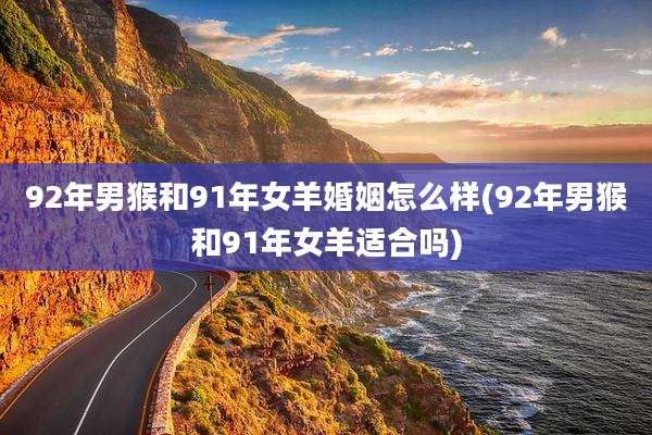 92年男猴和91年女羊婚姻怎么样(92年男猴和91年女羊适合吗)
