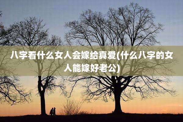 八字看什么女人会嫁给真爱(什么八字的女人能嫁好老公)