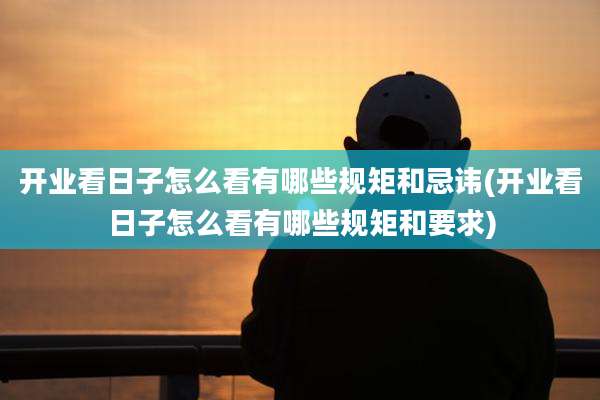 开业看日子怎么看有哪些规矩和忌讳(开业看日子怎么看有哪些规矩和要求)