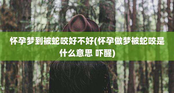 怀孕梦到被蛇咬好不好(怀孕做梦被蛇咬是什么意思 吓醒)