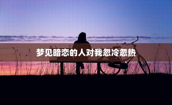 梦见暗恋的人对我忽冷忽热