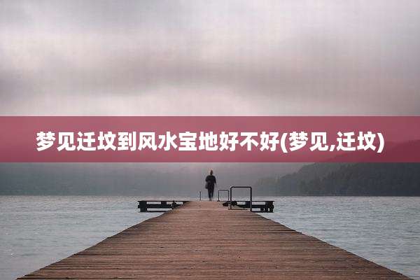 梦见迁坟到风水宝地好不好(梦见,迁坟)